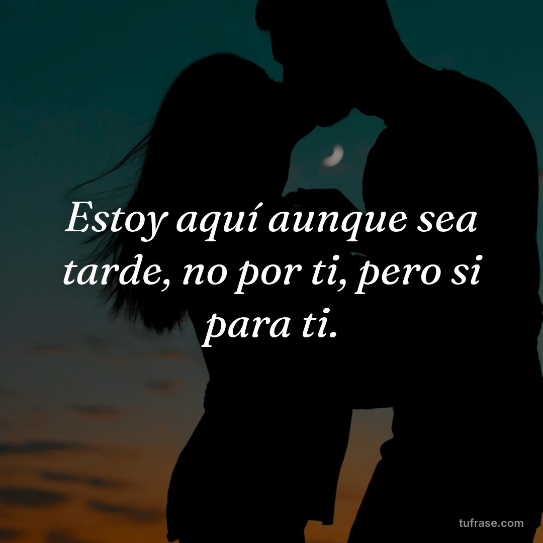 Estoy aquí aunque sea tarde, no por ti, pero si para ti.