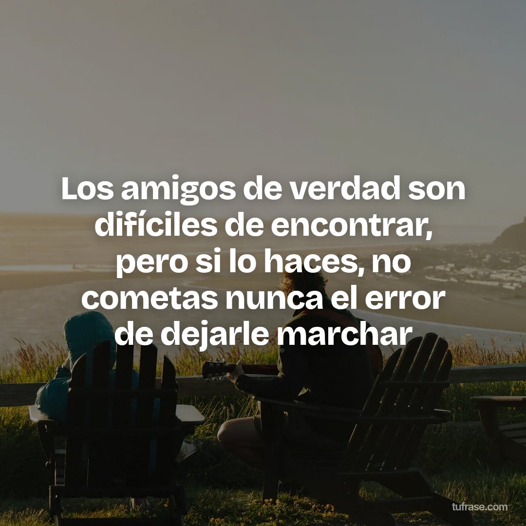 Los amigos de verdad son difíciles de encontrar, pero si lo haces, no cometas nunca el error de dejarle marchar