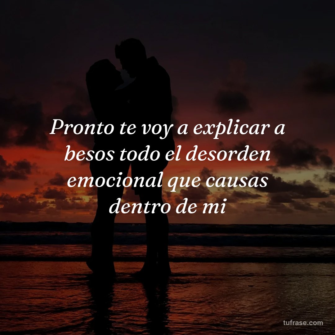 Pronto te voy a explicar a besos todo el desorden emocional que causas dentro de mi
