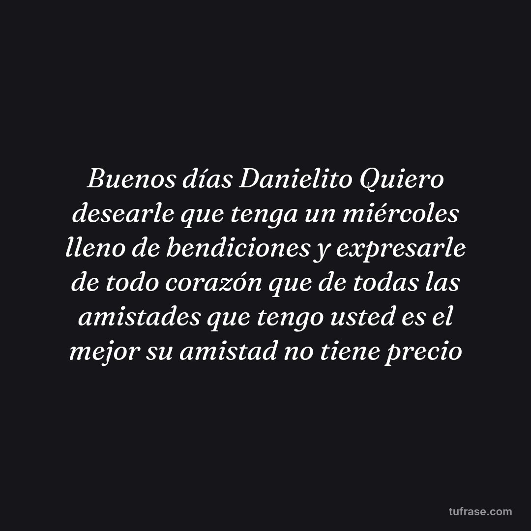 Buenos días Danielito Quiero desearle que tenga un miércoles lleno de bendiciones y expresarle de todo corazón que de todas las amistades que tengo usted es el mejor su amistad no tiene precio