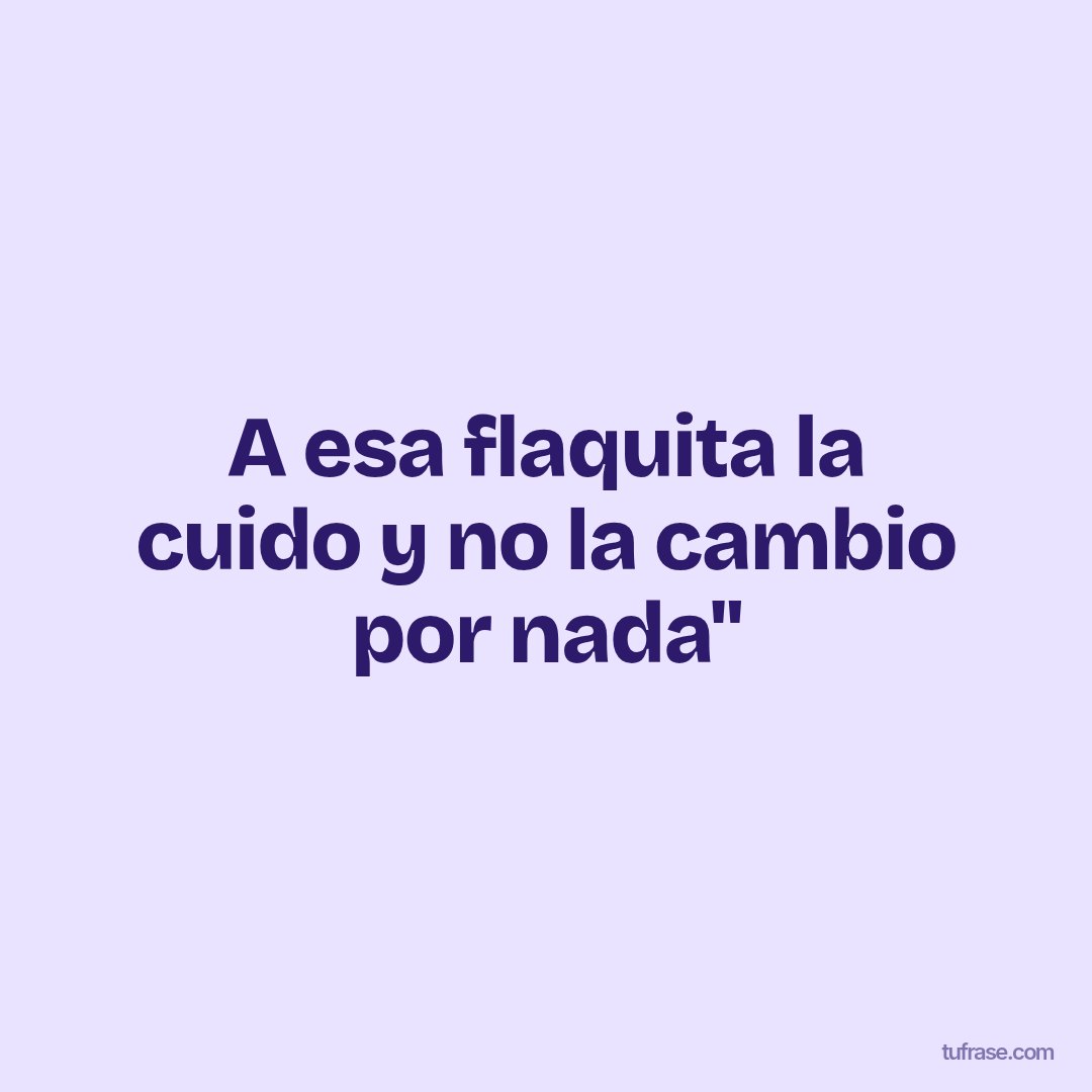 A esa flaquita la cuido y no la cambio por nada"