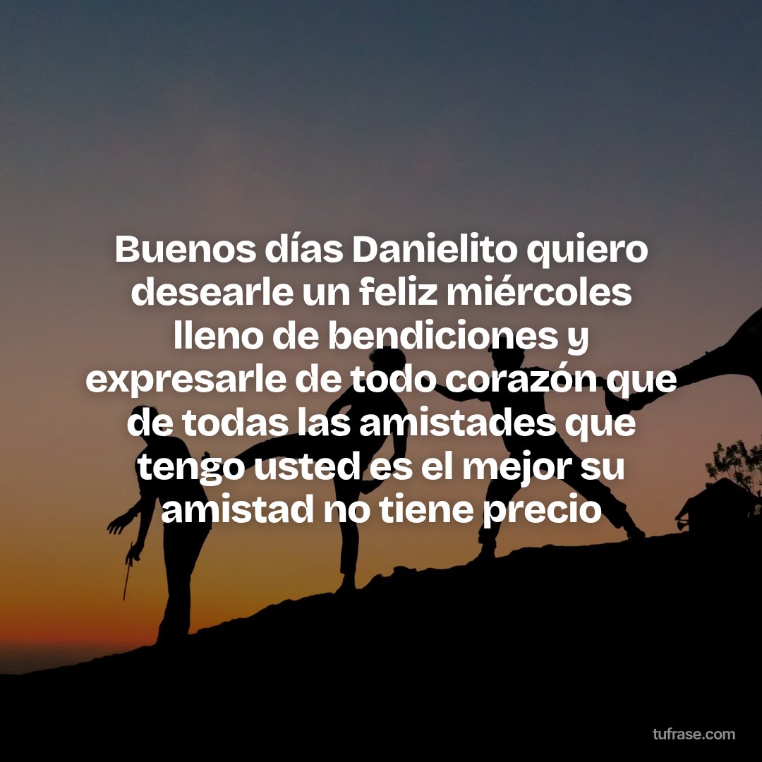 Buenos días Danielito quiero desearle un feliz miércoles lleno de bendiciones y expresarle de todo corazón que de todas las amistades que tengo usted es el mejor su amistad no tiene precio