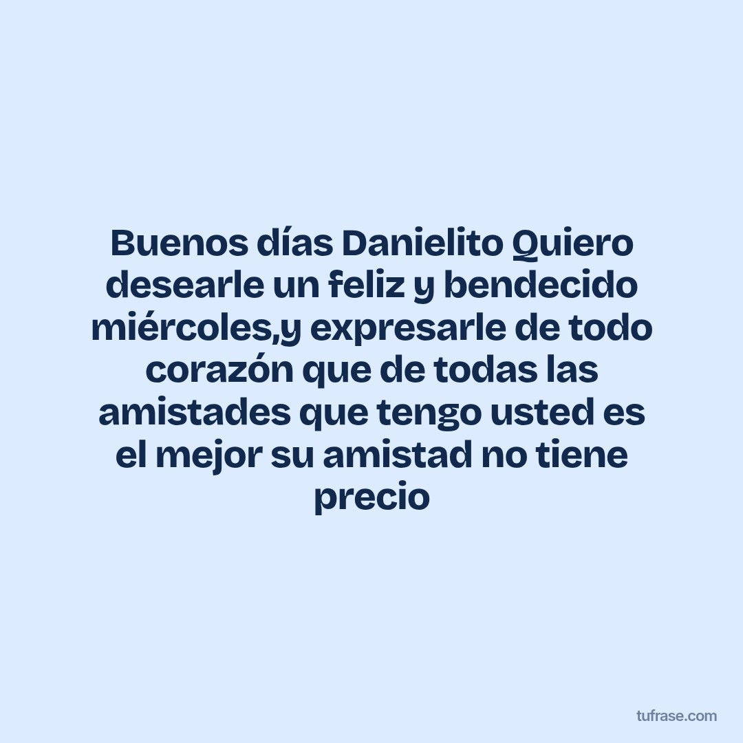 Buenos días Danielito Quiero desearle un feliz y bendecido miércoles,y expresarle de todo corazón que de todas las amistades que tengo usted es el mejor su amistad no tiene precio