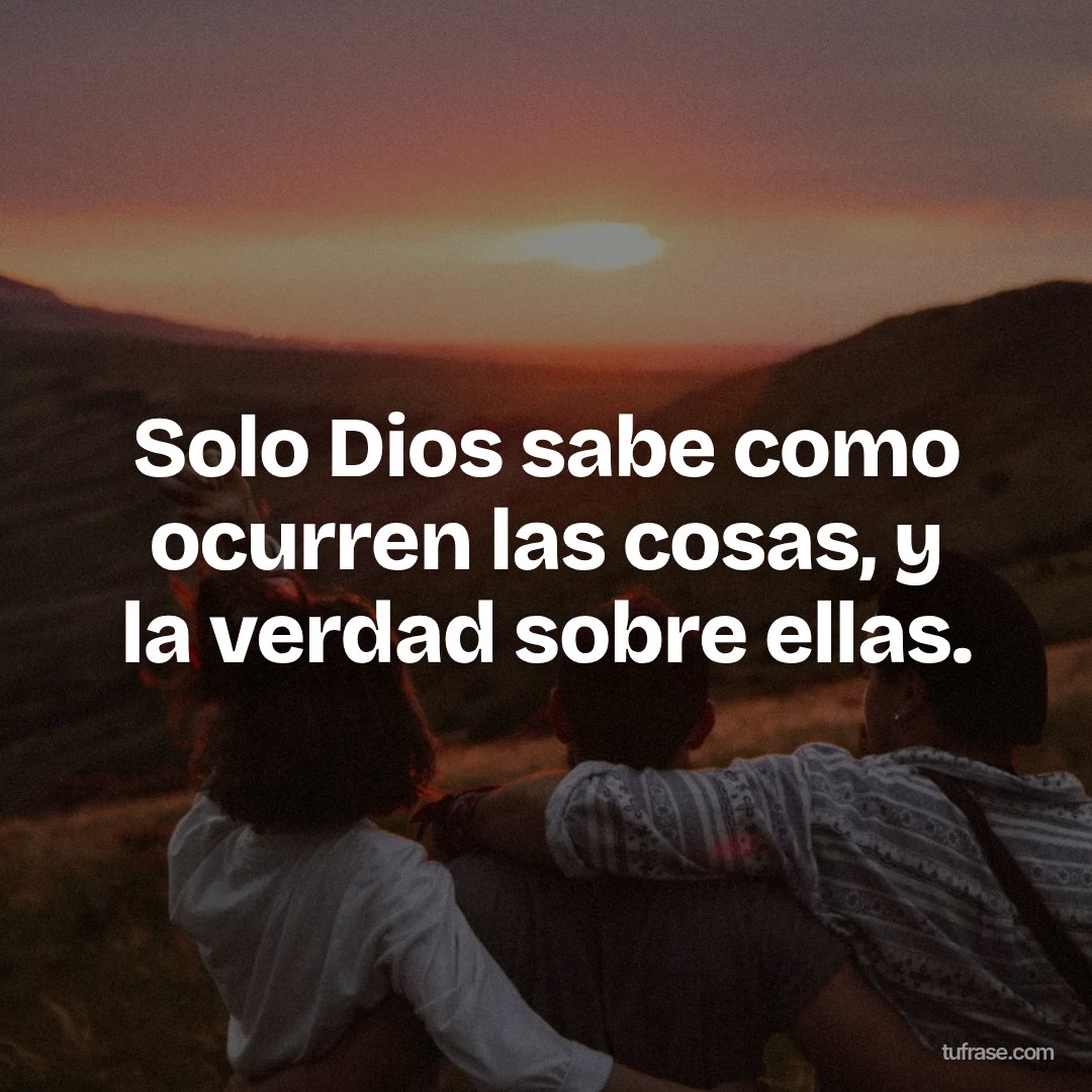 Solo Dios sabe como ocurren las cosas, y la verdad sobre ellas.