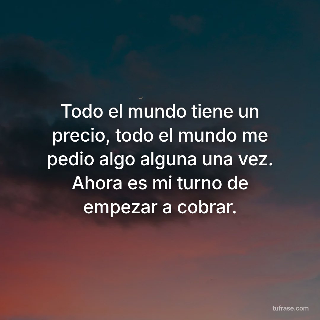 Todo el mundo tiene un precio, todo el mundo me pedio algo alguna una vez. Ahora es mi turno de empezar a cobrar.