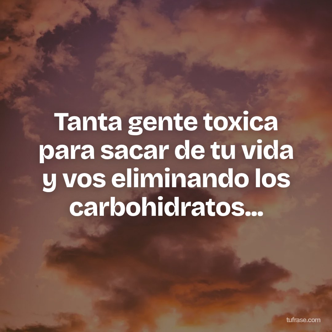 Tanta gente toxica para sacar de tu vida y vos eliminando los carbohidratos...