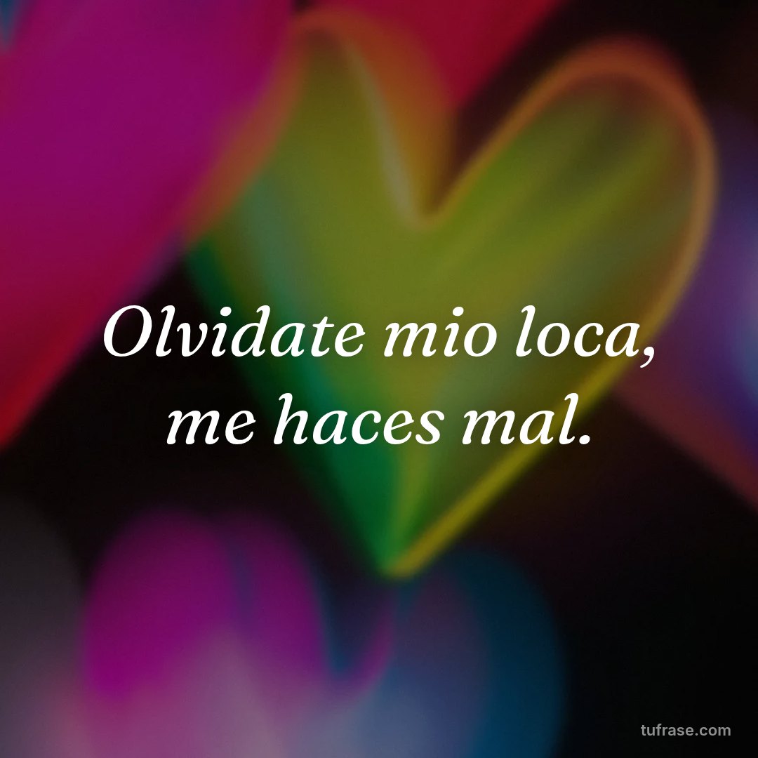 Olvidate mio loca, me haces mal.