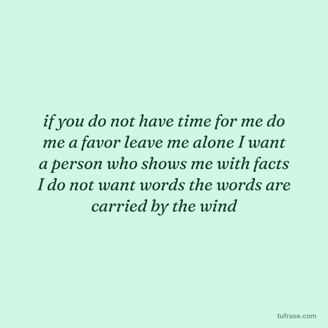 if you do not have time for me do me a favor leave me alone I want a person who shows me with facts I do not want words the words are carried by the wind