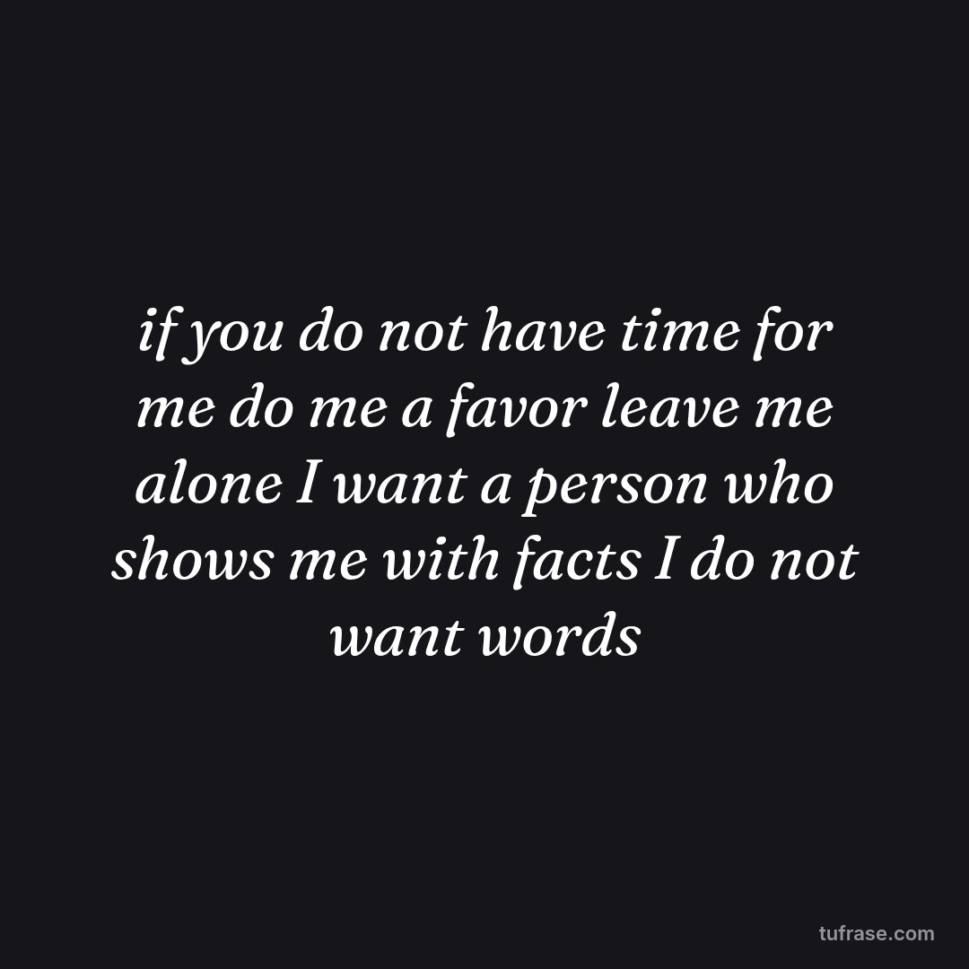 if you do not have time for me do me a favor leave me alone I want a person who shows me with facts I do not want words