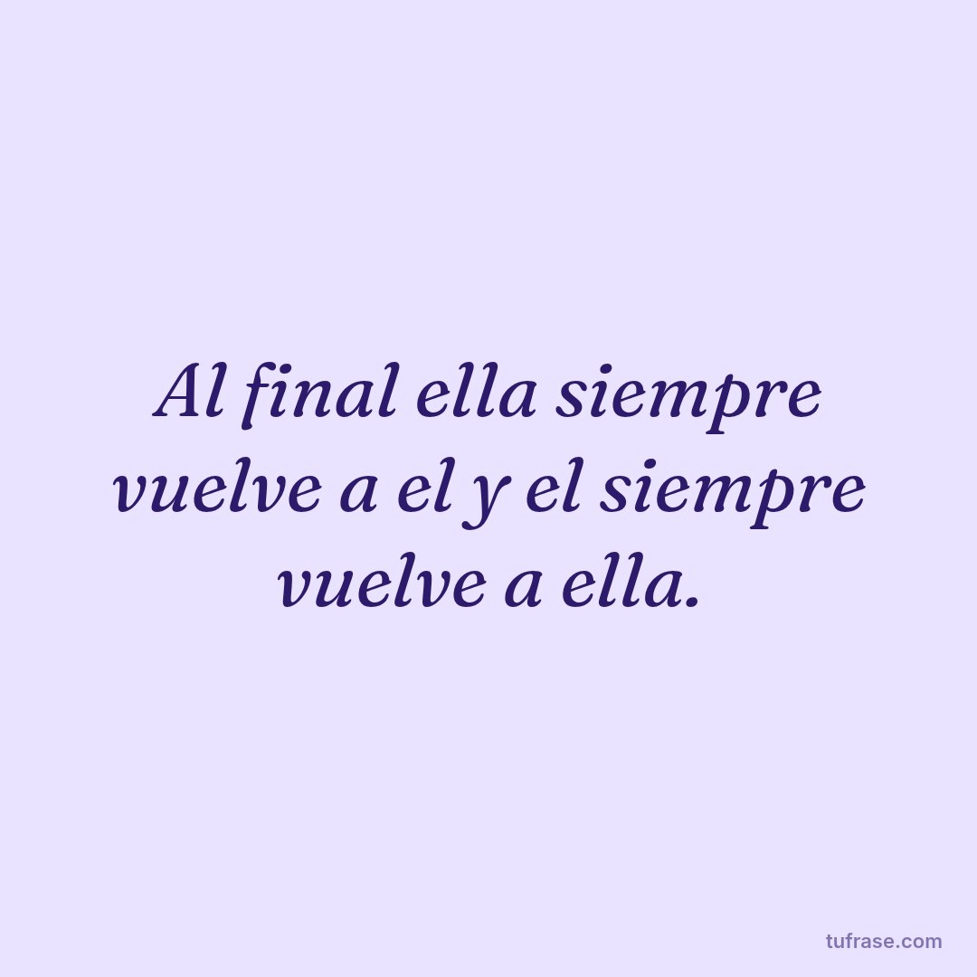 Al final ella siempre vuelve a el y el siempre vuelve a ella.