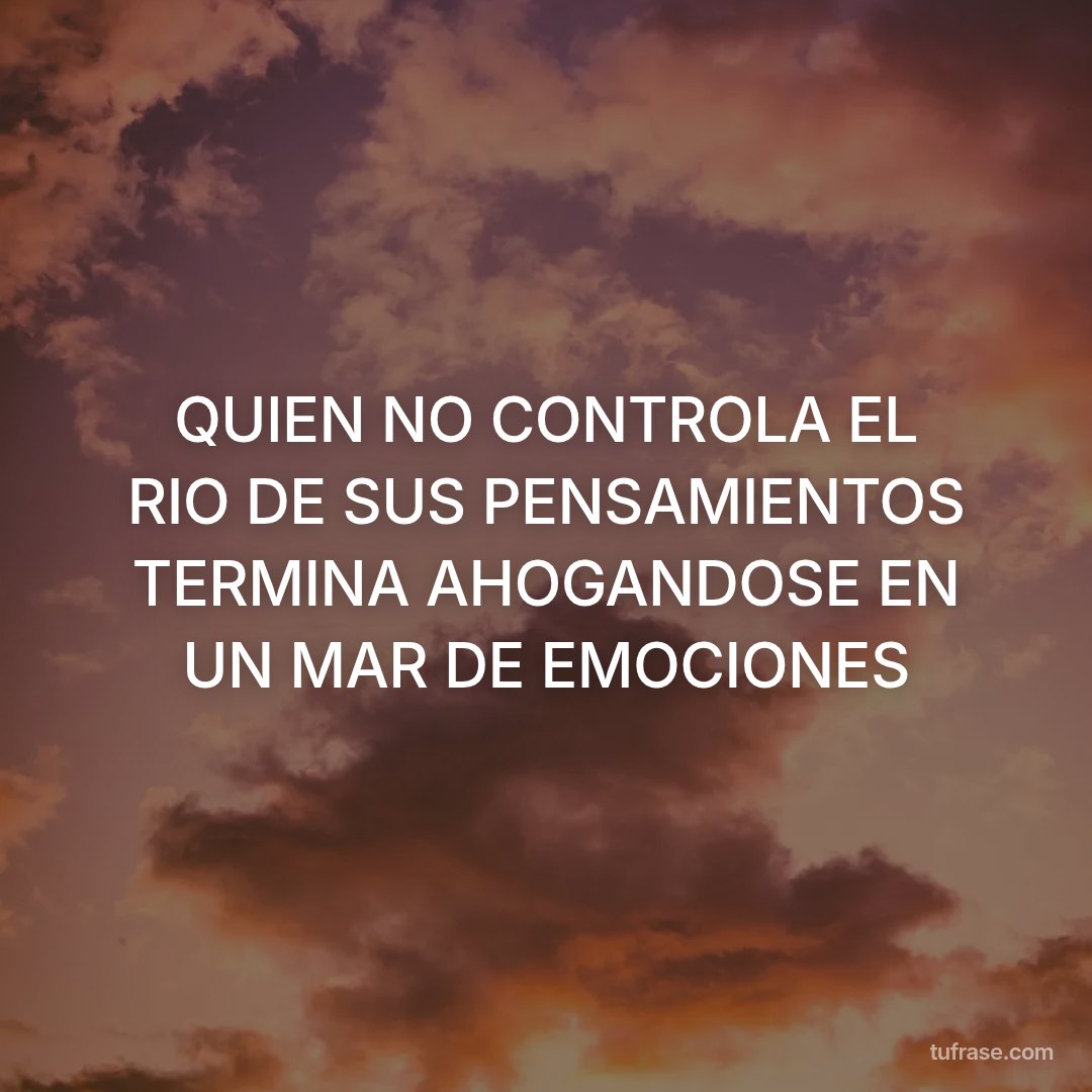 QUIEN NO CONTROLA EL RIO DE SUS PENSAMIENTOS TERMINA AHOGANDOSE EN UN MAR DE EMOCIONES