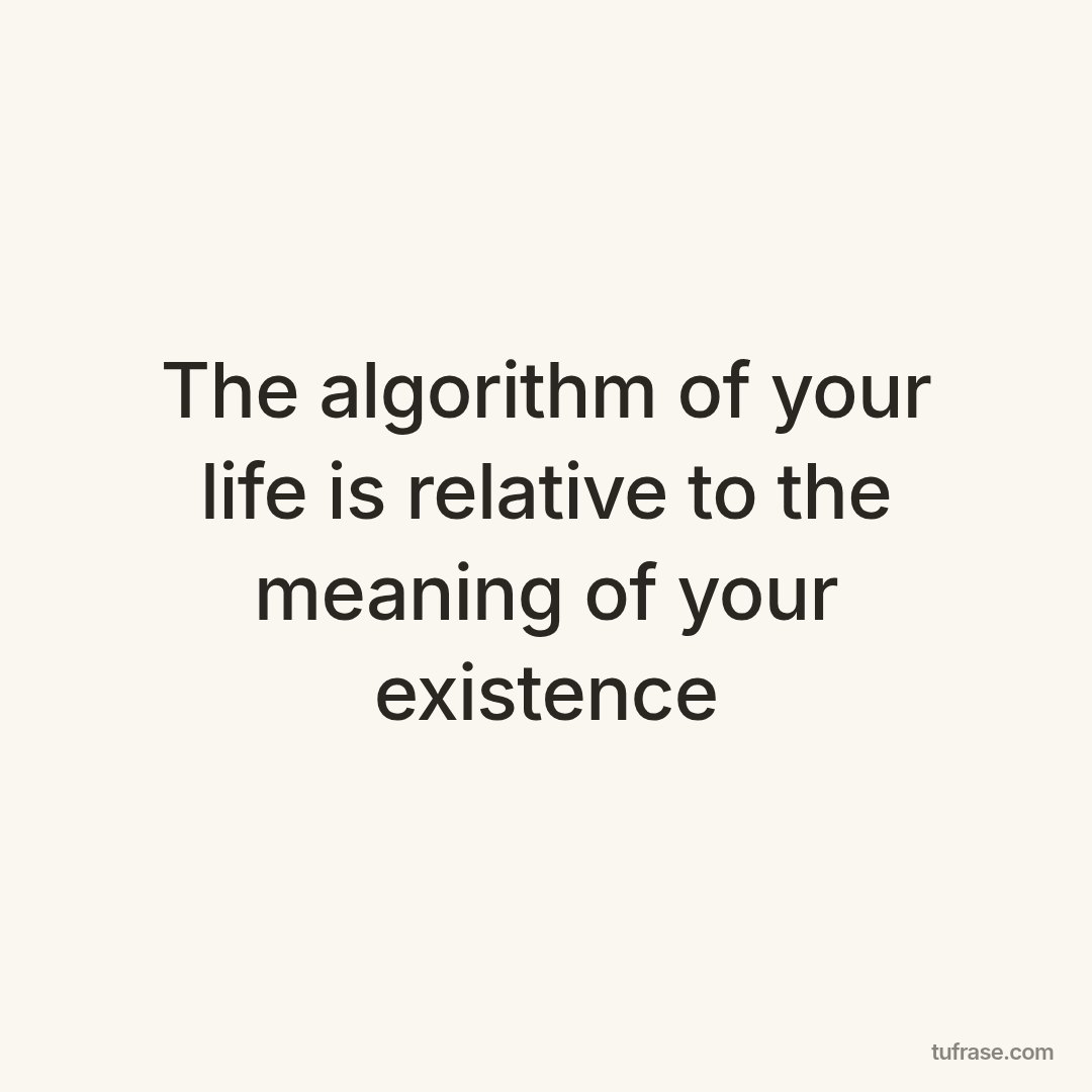 The algorithm of your life is relative to the meaning of your existence