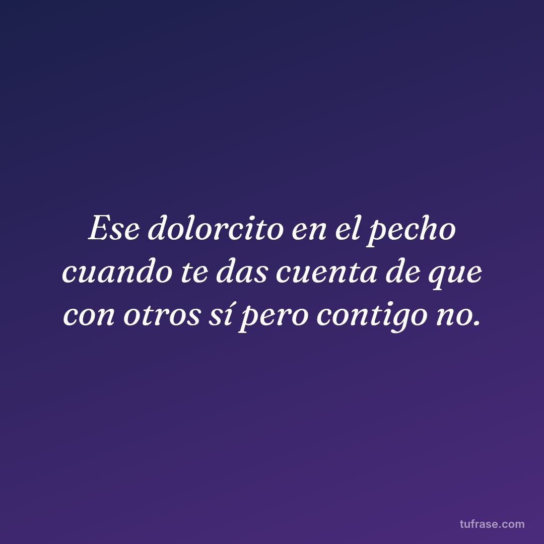 Ese dolorcito en el pecho cuando te das cuenta de que con otros sí pero contigo no.