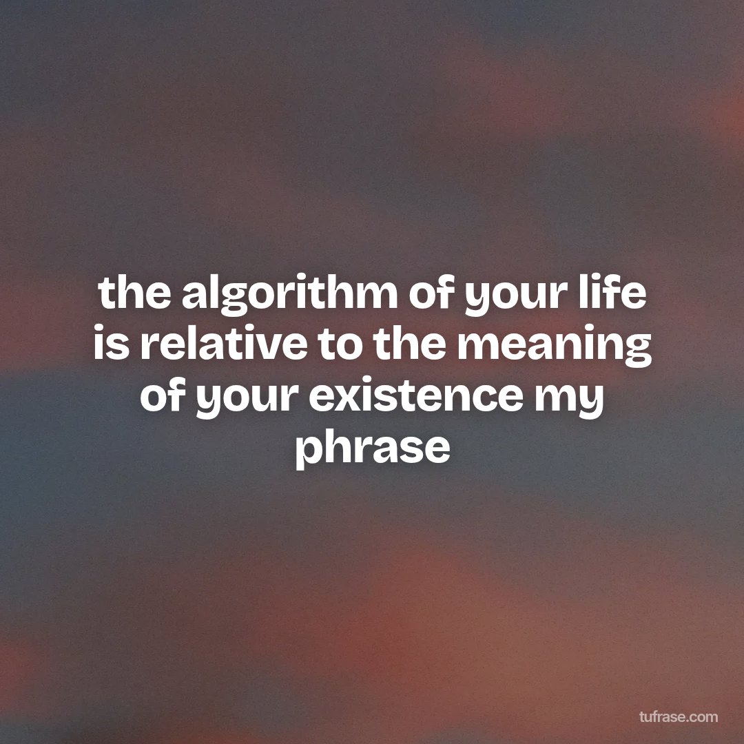 the algorithm of your life is relative to the meaning of your existence my phrase