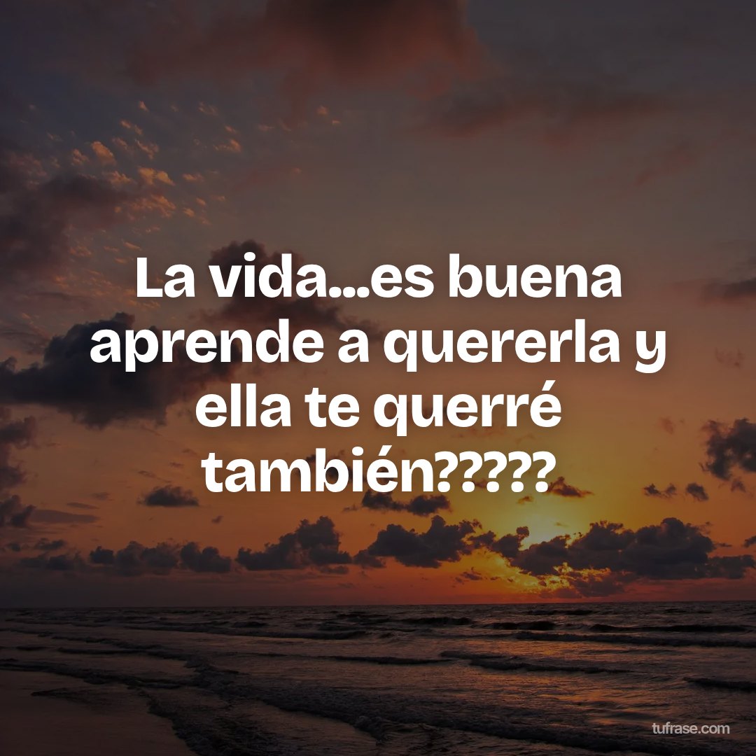 La vida...es buena aprende a quererla y ella te querré también?????