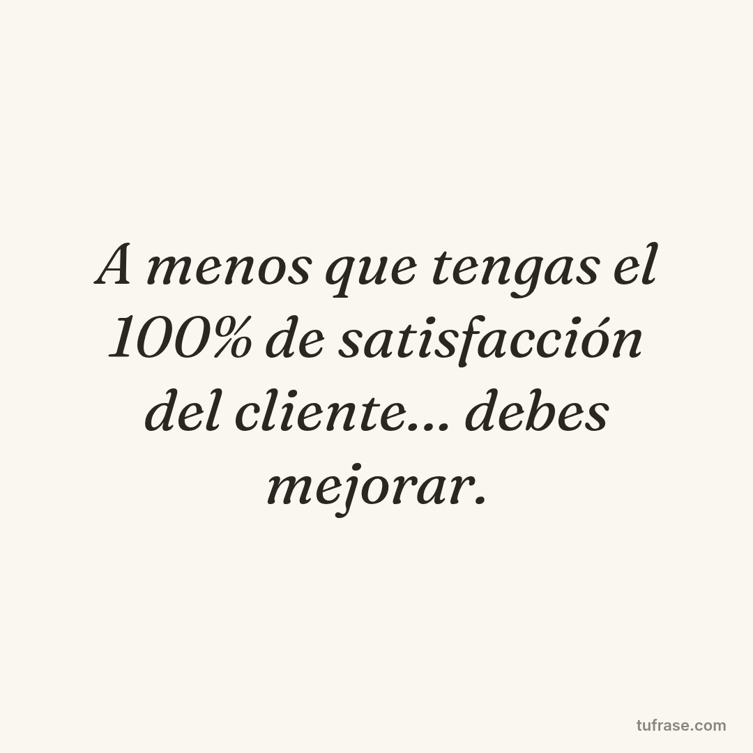 A menos que tengas el 100% de satisfacción del cliente… debes mejorar.