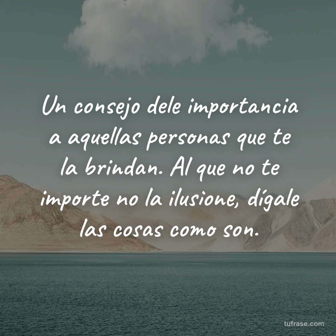 Un consejo dele importancia a aquellas personas que te la brindan. Al que no te importe no la ilusione, dígale las cosas como son.