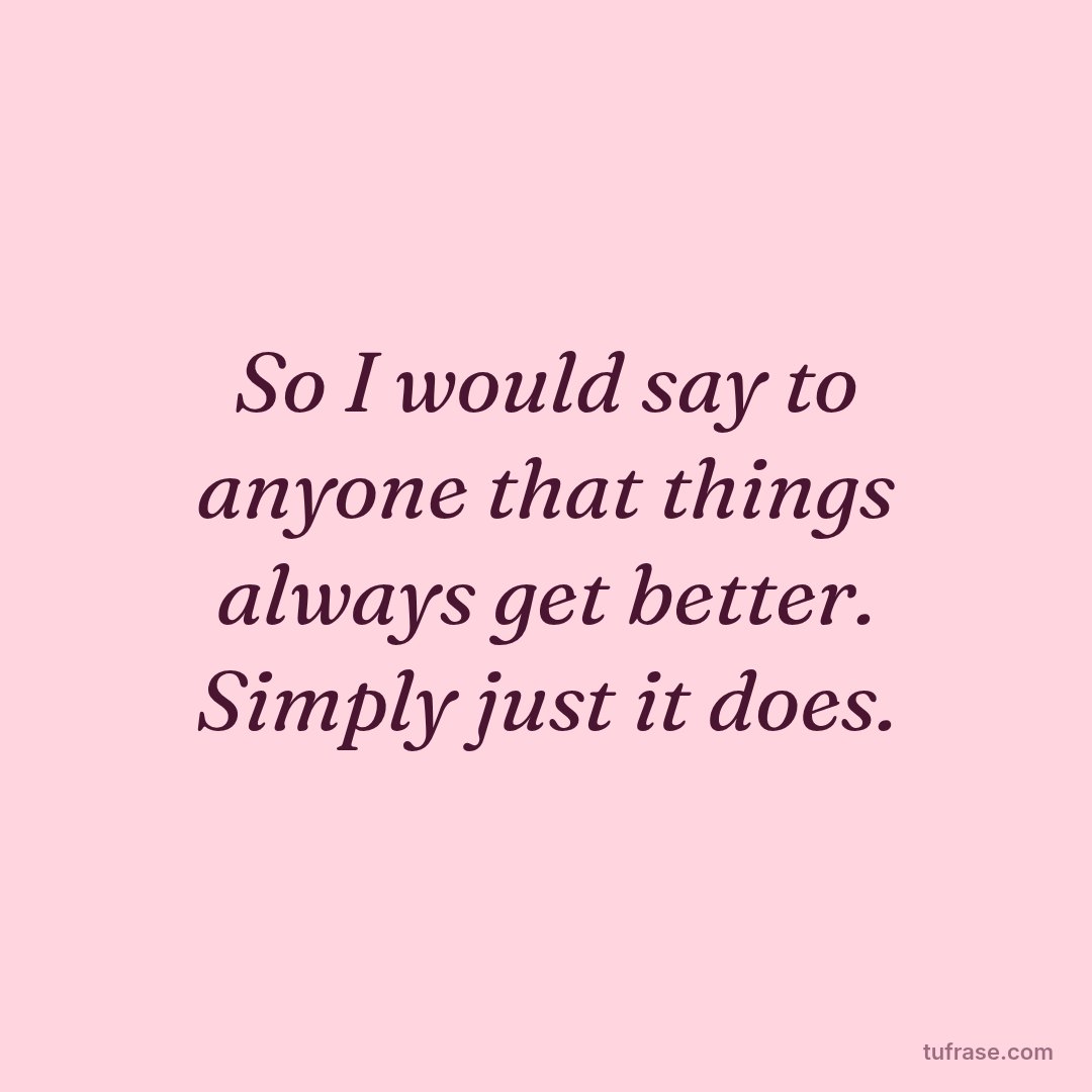 So I would say to anyone that things always get better. Simply just it does.