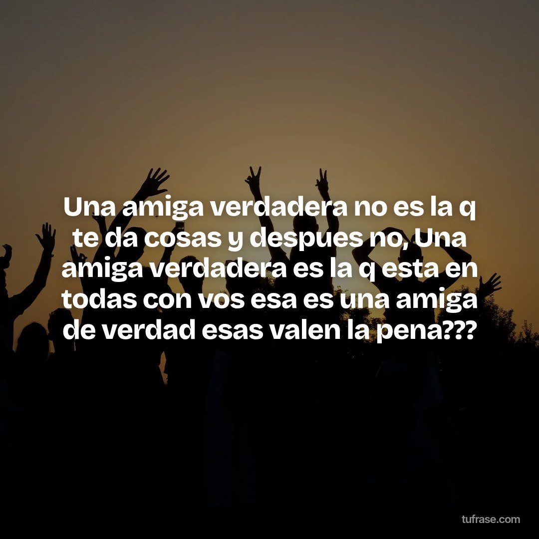 Una amiga verdadera no es la q te da cosas y despues no, Una amiga verdadera es la q esta en todas con vos esa es una amiga de verdad esas valen la pena???