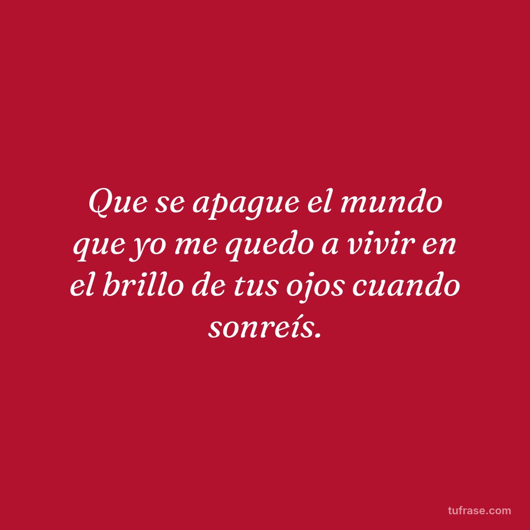 Que se apague el mundo que yo me quedo a vivir en el brillo de tus ojos cuando sonreís.