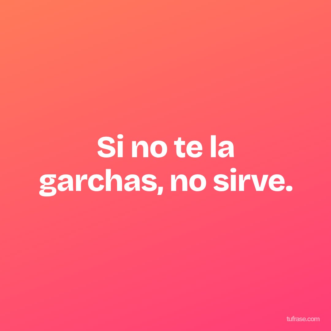 Si no te la garchas, no sirve.