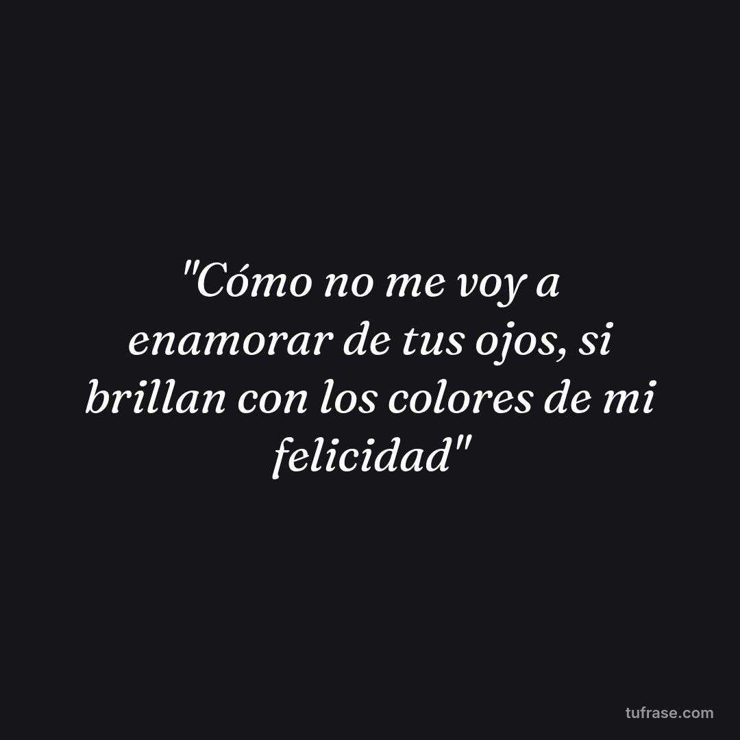 "Cómo no me voy a enamorar de tus ojos, si brillan con los colores de mi felicidad"
