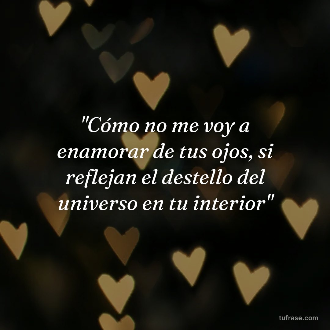 "Cómo no me voy a enamorar de tus ojos, si reflejan el destello del universo en tu interior"
