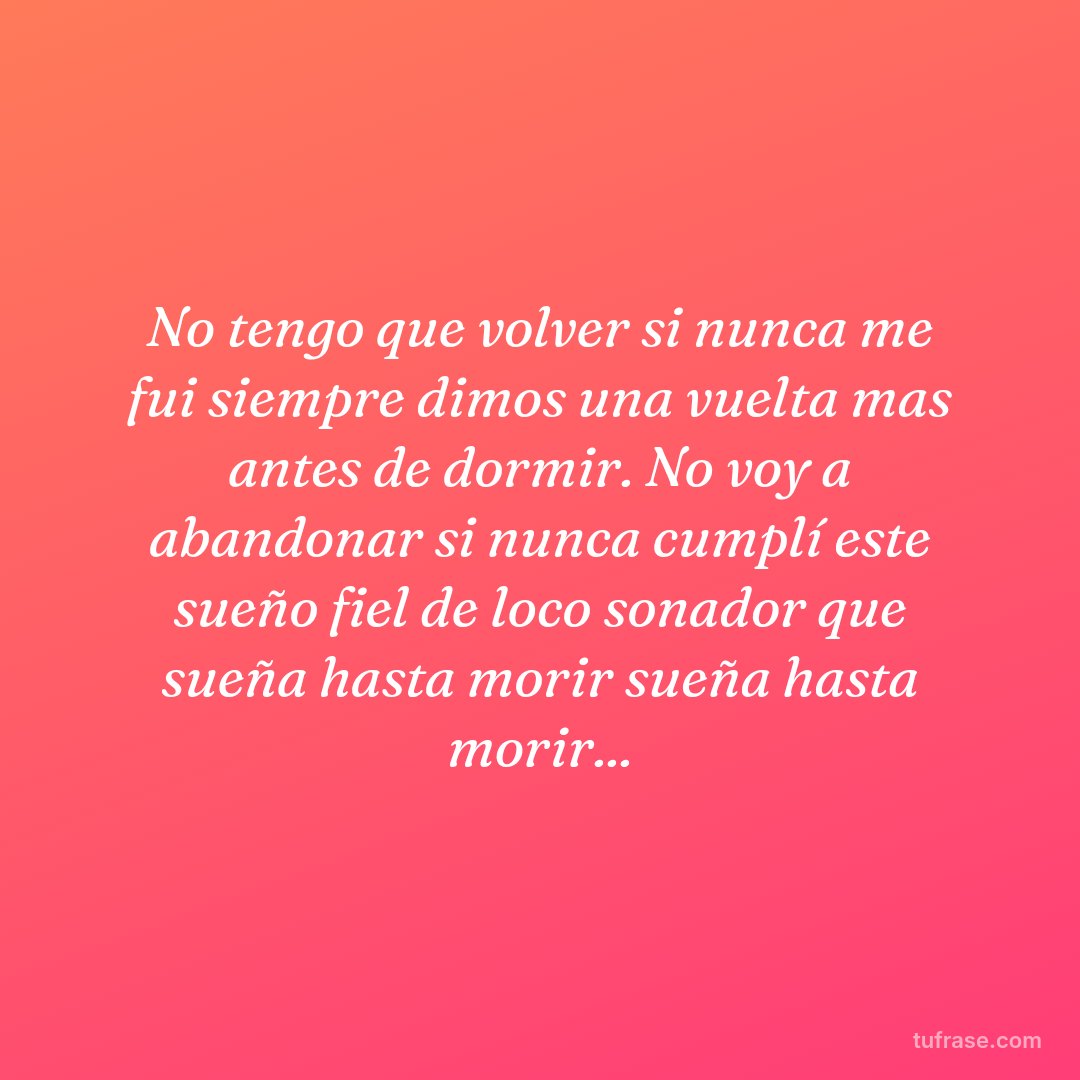 No tengo que volver si nunca me fui siempre dimos una vuelta mas antes de dormir. No voy a abandonar si nunca cumplí este sueño fiel de loco sonador que sueña hasta morir sueña hasta morir...