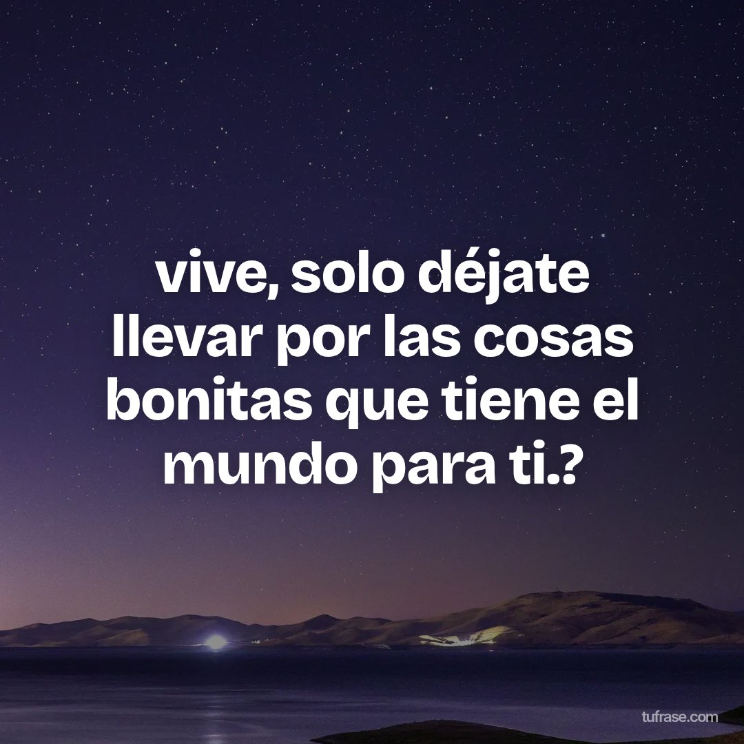 vive, solo déjate llevar por las cosas bonitas que tiene el mundo para ti.?