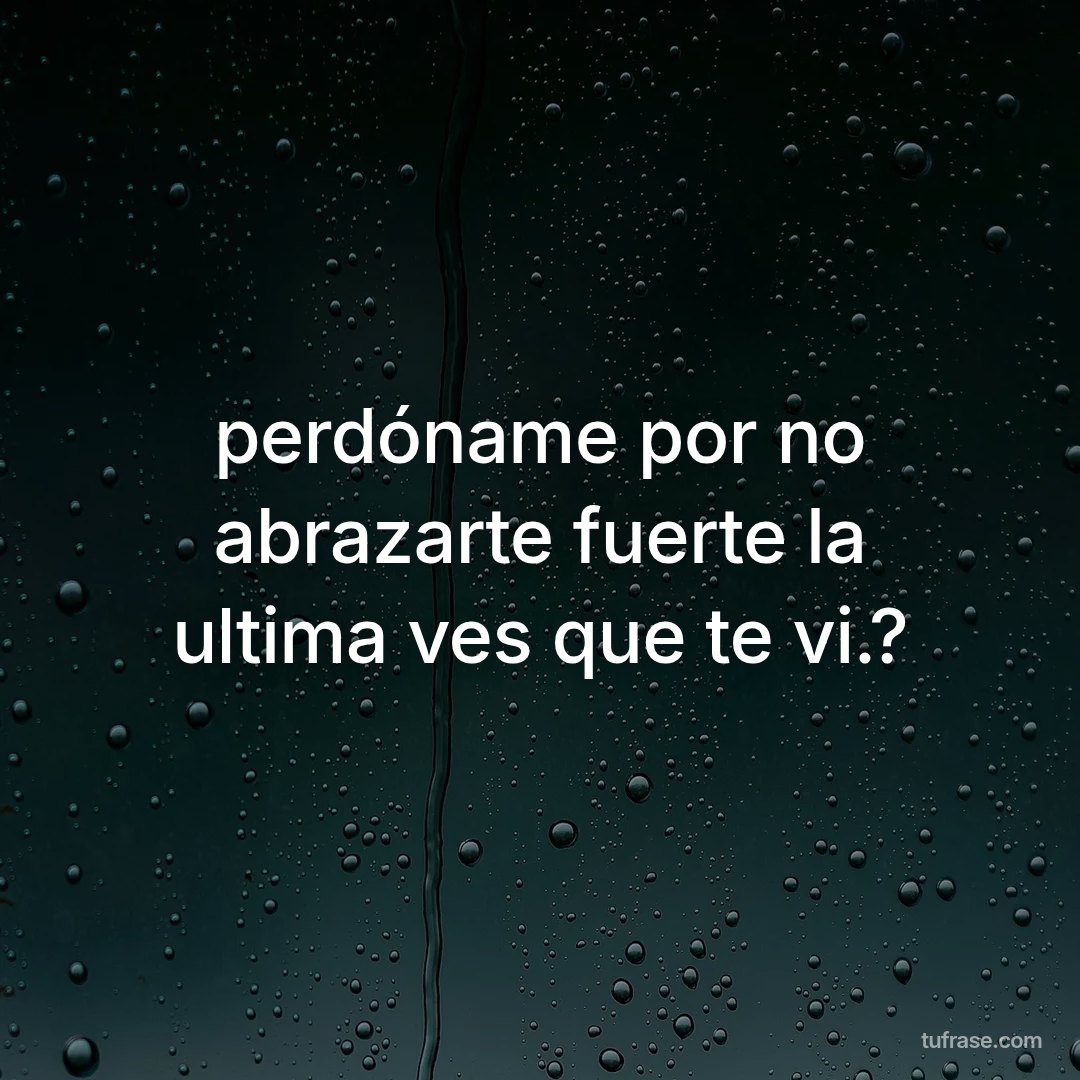 perdóname por no abrazarte fuerte la ultima ves que te vi.?
