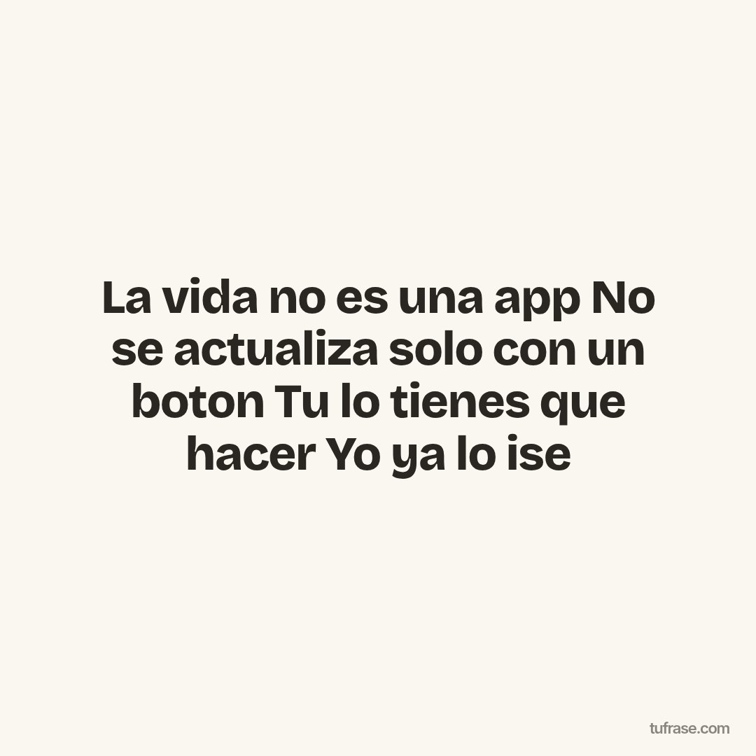 La vida no es una app No se actualiza solo con un boton Tu lo tienes que hacer Yo ya lo ise
