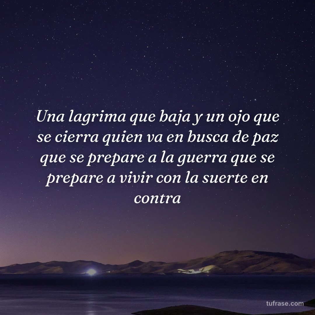 Una lagrima que baja y un ojo que se cierra quien va en busca de paz que se prepare a la guerra que se prepare a vivir con la suerte en contra