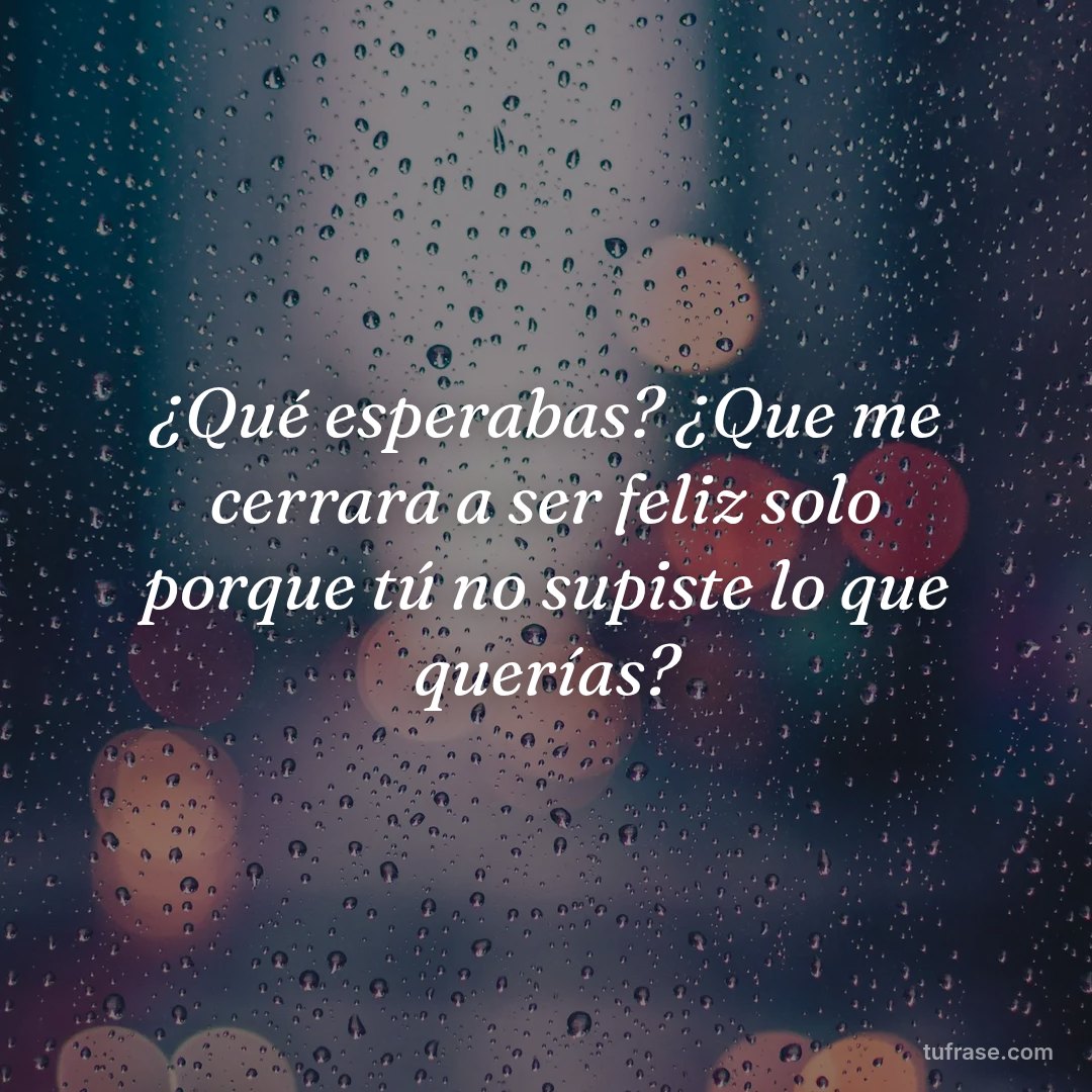 ¿Qué esperabas? ¿Que me cerrara a ser feliz solo porque tú no supiste lo que querías?