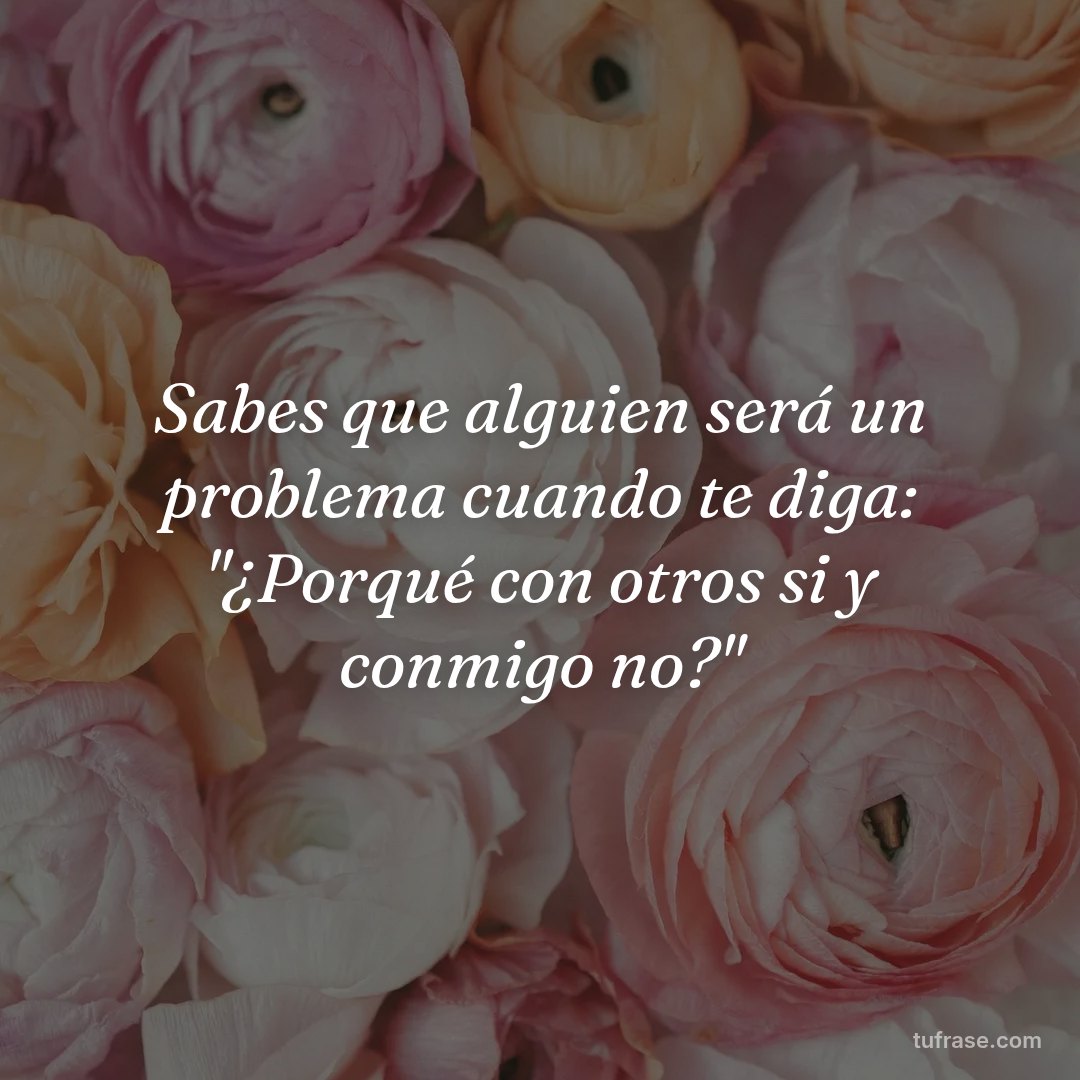 Sabes que alguien será un problema cuando te diga: "¿Porqué con otros si y conmigo no?"