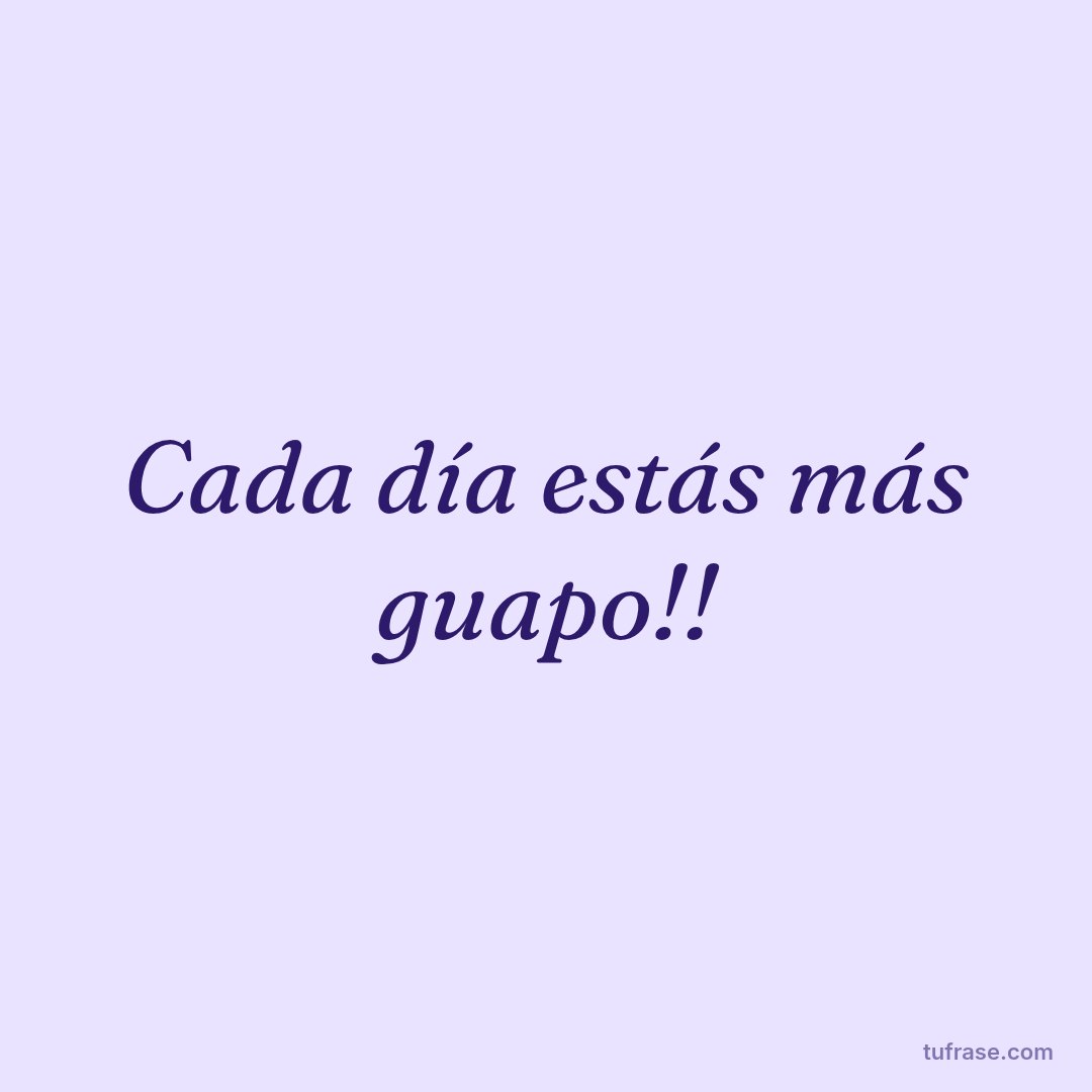 Cada día estás más guapo!!
