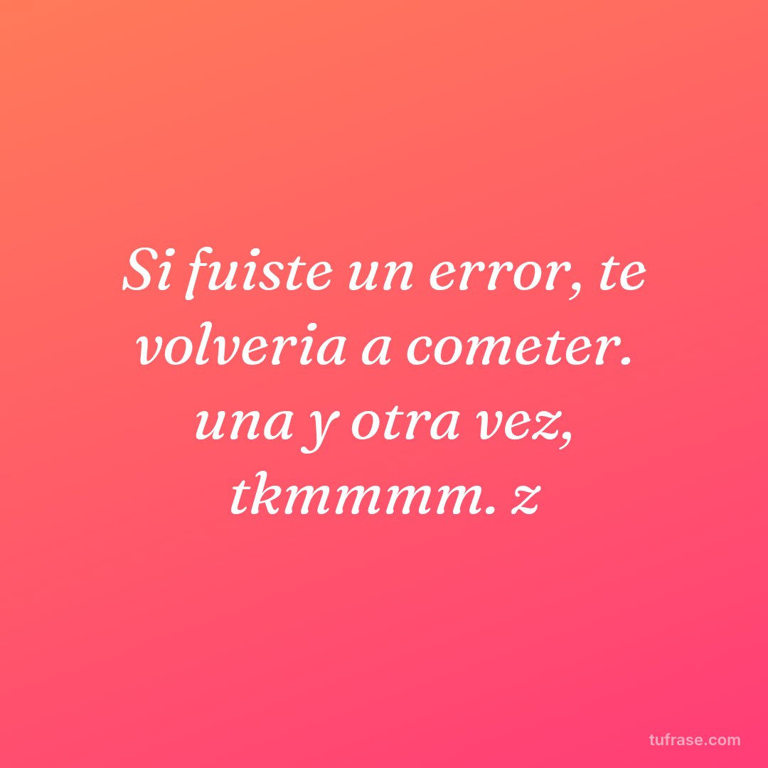 Si fuiste un error, te volveria a cometer. una y otra vez, tkmmmm. z