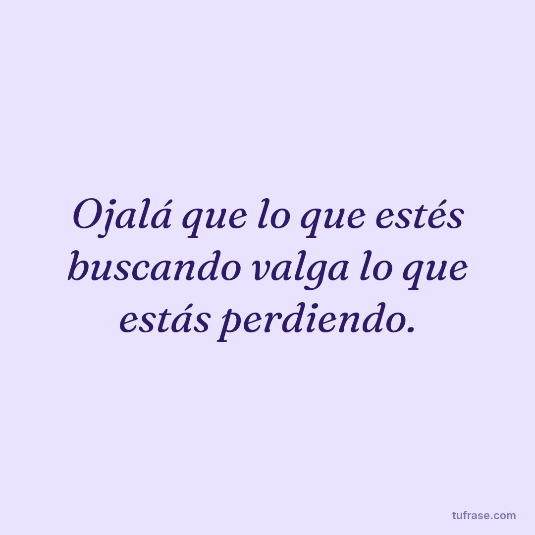 Ojalá que lo que estés buscando valga lo que estás perdiendo.