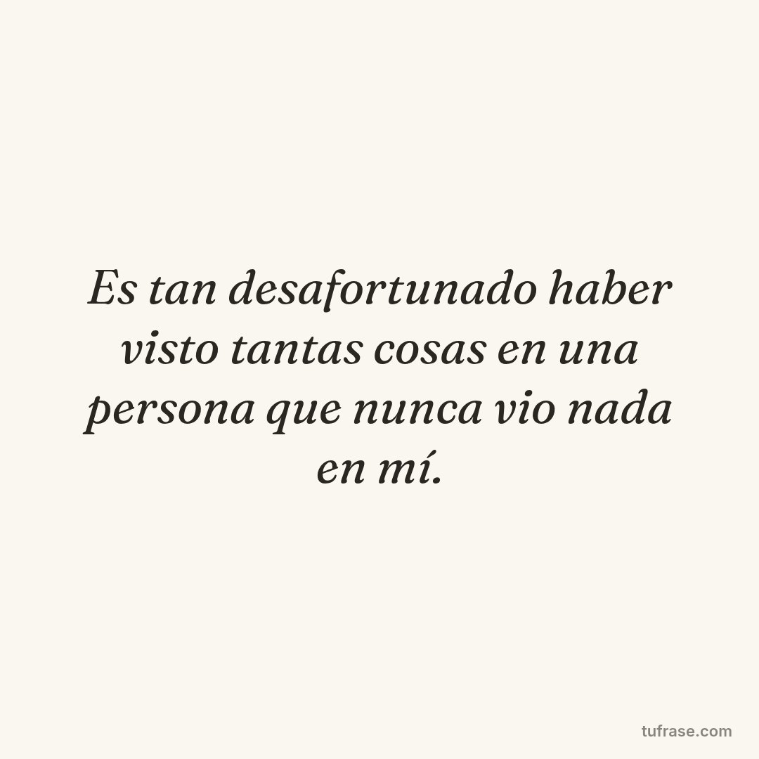 Es tan desafortunado haber visto tantas cosas en una persona que nunca vio nada en mí.