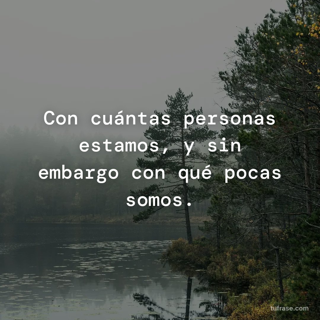 Con cuántas personas estamos, y sin embargo con qué pocas somos.