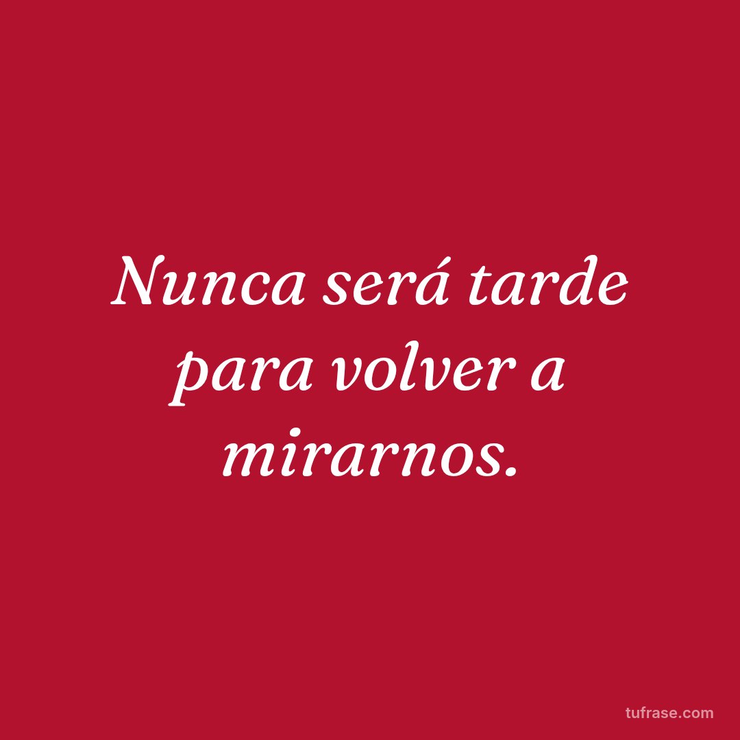 Nunca será tarde para volver a mirarnos.