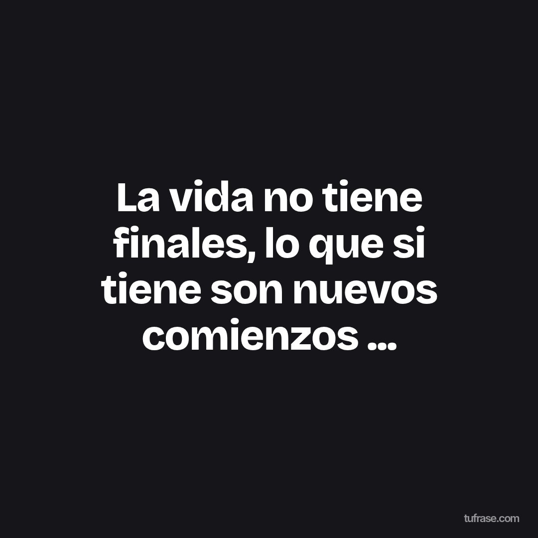 La vida no tiene finales, lo que si tiene son nuevos comienzos ...
