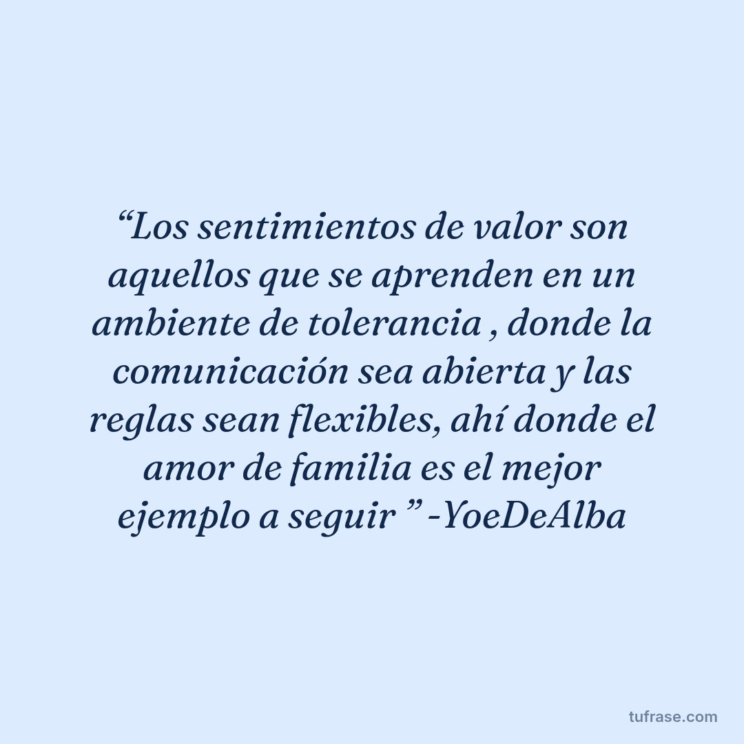 “Los sentimientos de valor son aquellos que se aprenden en un ambiente de tolerancia , donde la comunicación sea abierta y las reglas sean flexibles, ahí donde el amor de familia es el mejor ejemplo a seguir ” -YoeDeAlba