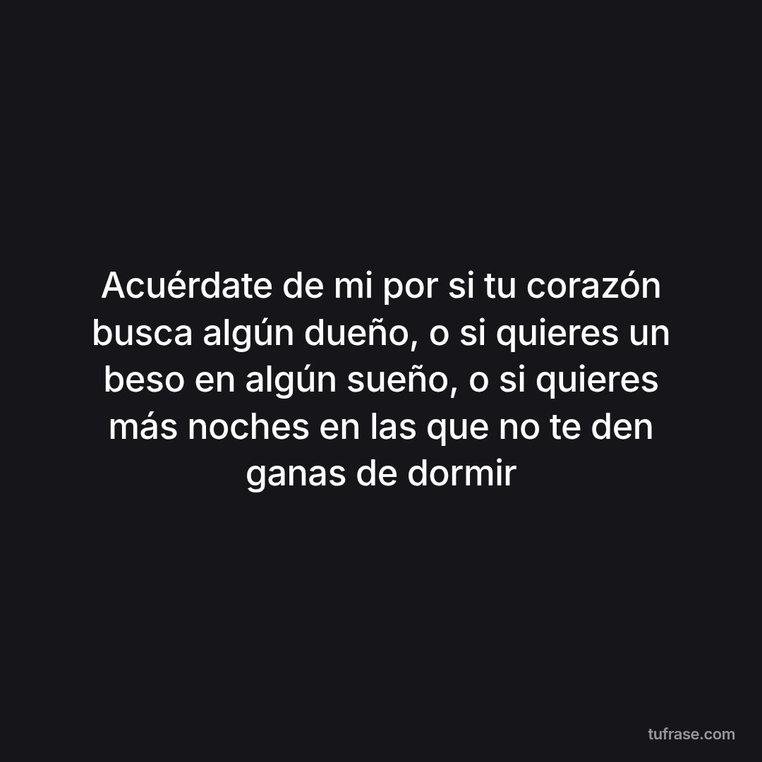 Acuérdate de mi por si tu corazón busca algún dueño, o si quieres un beso en algún sueño, o si quieres más noches en las que no te den ganas de dormir