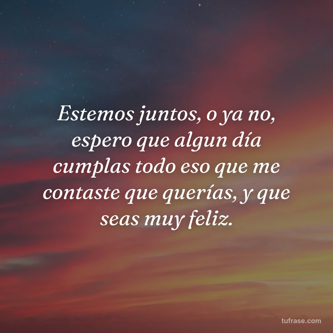 Estemos juntos, o ya no, espero que algun día cumplas todo eso que me contaste que querías, y que seas muy feliz.