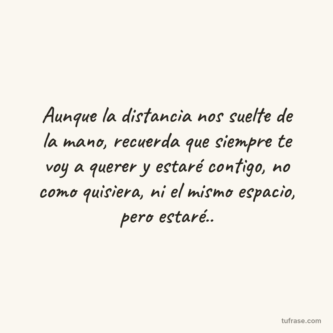 Aunque la distancia nos suelte de la mano, recuerda que siempre te voy a querer y estaré contigo, no como quisiera, ni el mismo espacio, pero estaré..