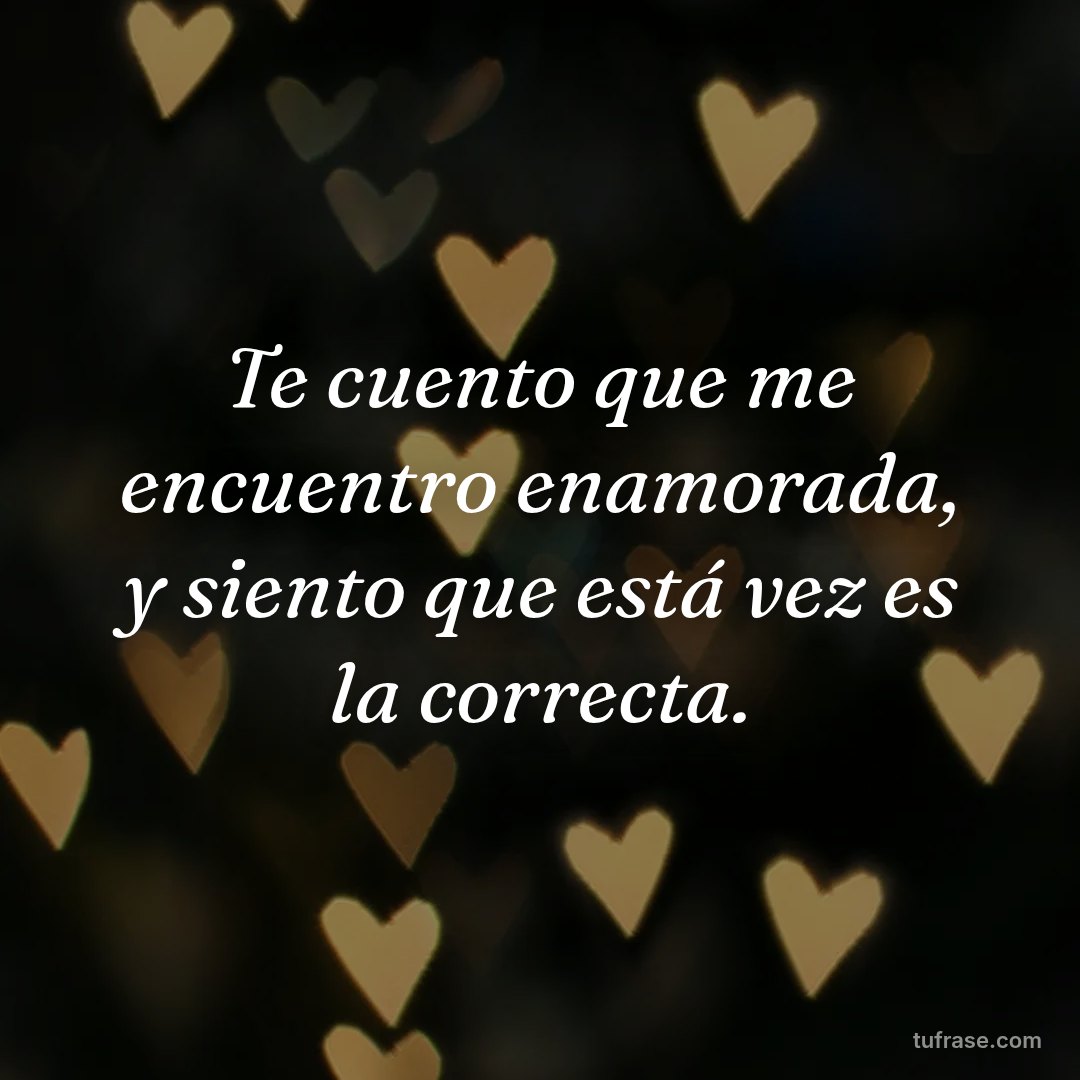 Te cuento que me encuentro enamorada, y siento que está vez es la correcta.