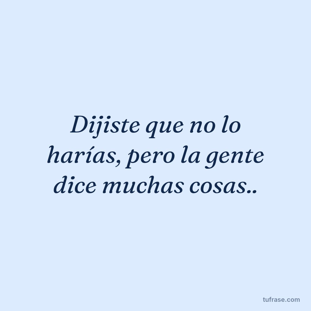 Dijiste que no lo harías, pero la gente dice muchas cosas..