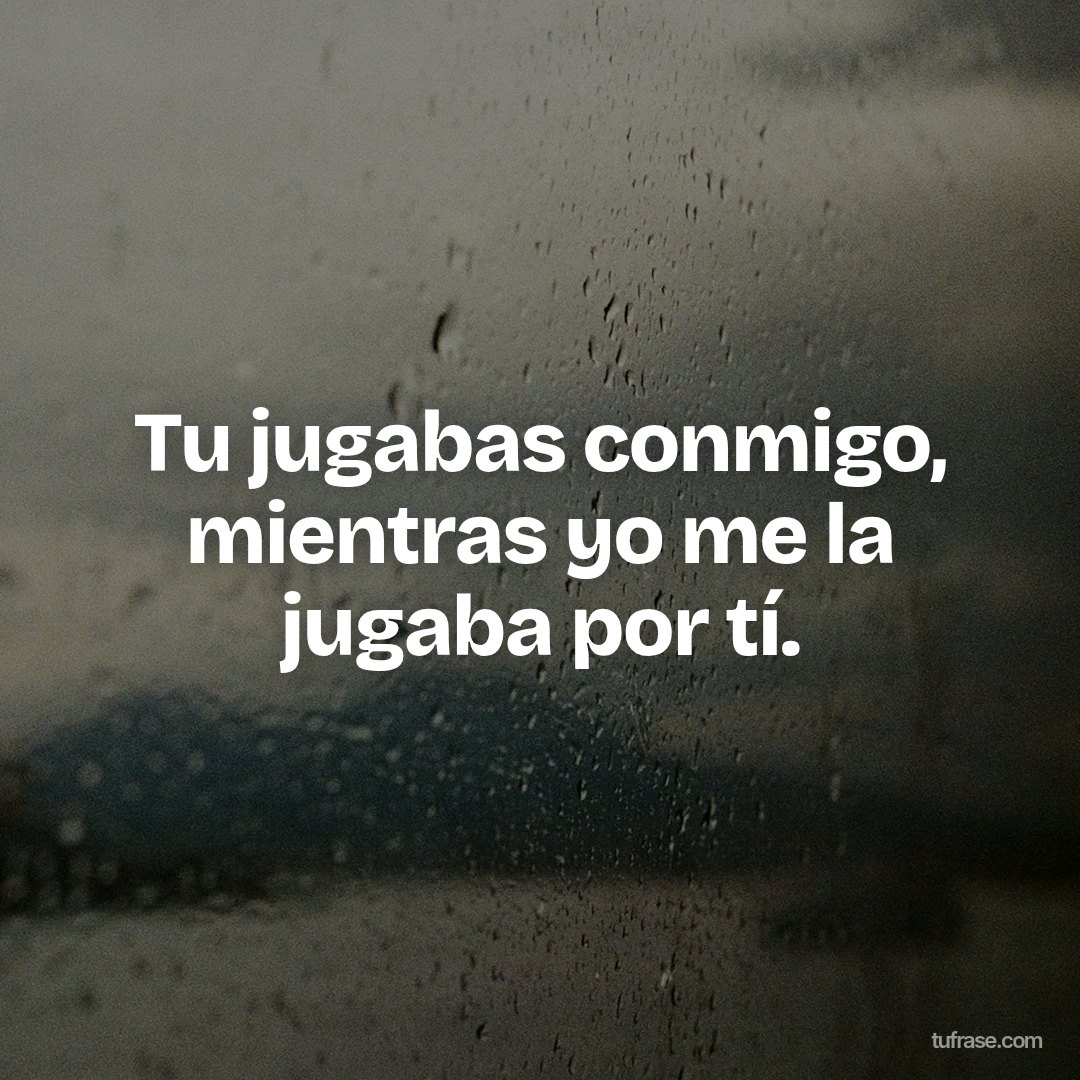 Tu jugabas conmigo, mientras yo me la jugaba por tí.