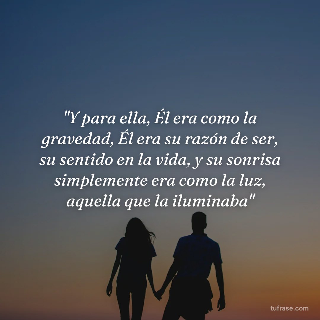 "Y para ella, Él era como la gravedad, Él era su razón de ser, su sentido en la vida, y su sonrisa simplemente era como la luz, aquella que la iluminaba"