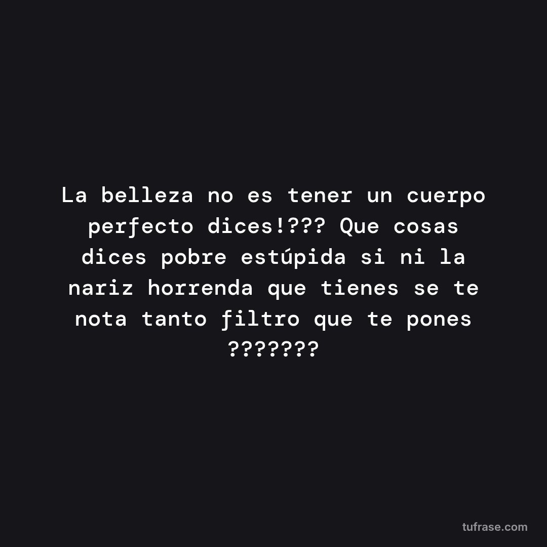 La belleza no es tener un cuerpo perfecto dices!??? Que cosas dices pobre estúpida si ni la nariz horrenda que tienes se te nota tanto filtro que te pones ???????
